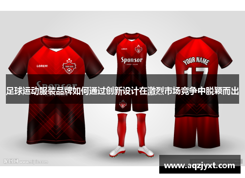 足球运动服装品牌如何通过创新设计在激烈市场竞争中脱颖而出
