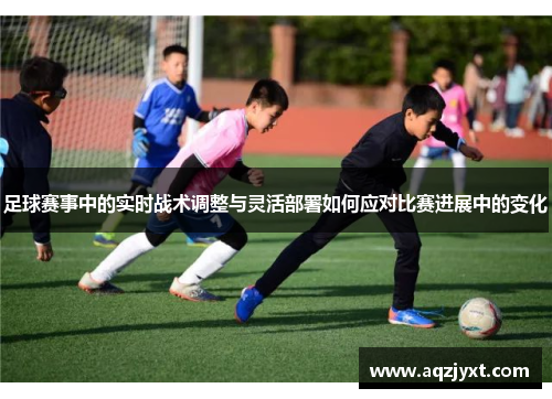 足球赛事中的实时战术调整与灵活部署如何应对比赛进展中的变化